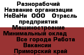 Разнорабочий › Название организации ­ НеВаНи, ООО › Отрасль предприятия ­ Машиностроение › Минимальный оклад ­ 70 000 - Все города Работа » Вакансии   . Приморский край,Спасск-Дальний г.